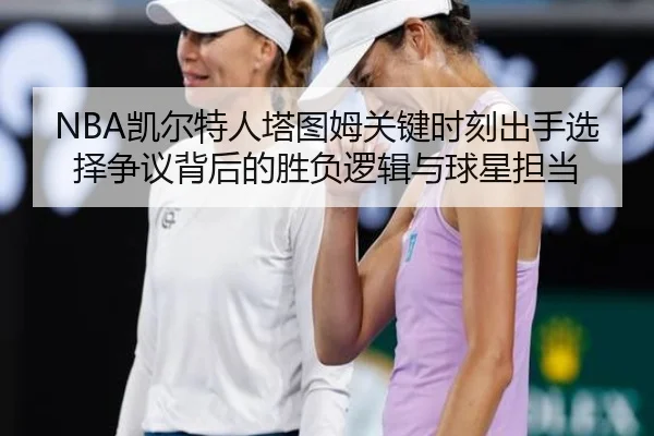 NBA凯尔特人塔图姆关键时刻出手选择争议背后的胜负逻辑与球星担当