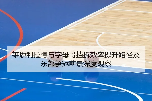 雄鹿利拉德与字母哥挡拆效率提升路径及东部争冠前景深度观察
