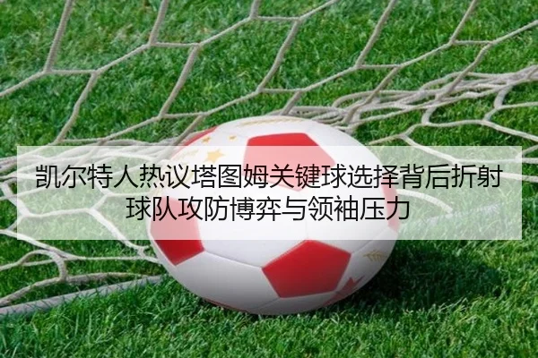 凯尔特人热议塔图姆关键球选择背后折射球队攻防博弈与领袖压力