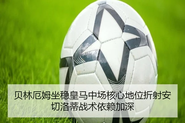 贝林厄姆坐稳皇马中场核心地位折射安切洛蒂战术依赖加深