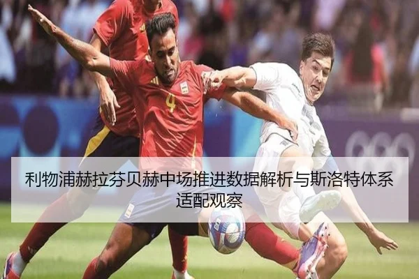 利物浦赫拉芬贝赫中场推进数据解析与斯洛特体系适配观察