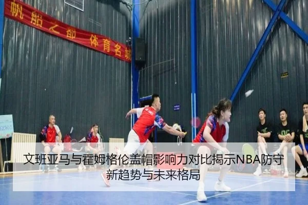 文班亚马与霍姆格伦盖帽影响力对比揭示NBA防守新趋势与未来格局
