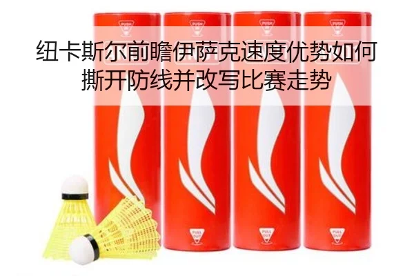 纽卡斯尔前瞻伊萨克速度优势如何撕开防线并改写比赛走势