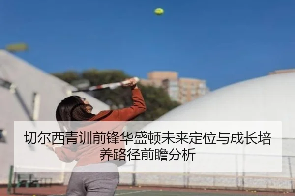 切尔西青训前锋华盛顿未来定位与成长培养路径前瞻分析