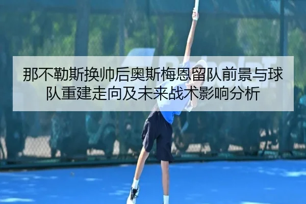 那不勒斯换帅后奥斯梅恩留队前景与球队重建走向及未来战术影响分析
