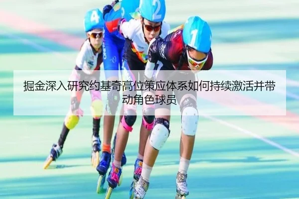掘金深入研究约基奇高位策应体系如何持续激活并带动角色球员