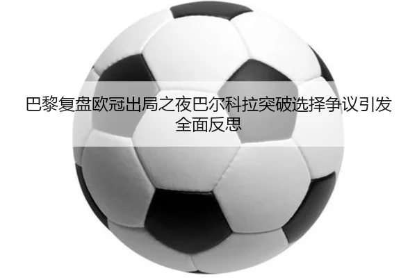 巴黎复盘欧冠出局之夜巴尔科拉突破选择争议引发全面反思