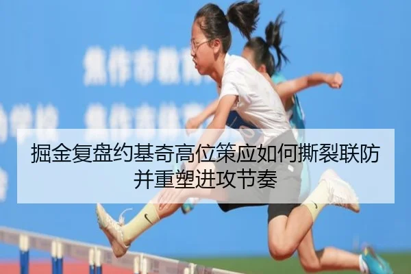 掘金复盘约基奇高位策应如何撕裂联防并重塑进攻节奏
