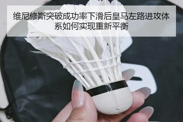 维尼修斯突破成功率下滑后皇马左路进攻体系如何实现重新平衡