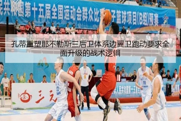 孔蒂重塑那不勒斯三后卫体系边翼卫跑动要求全面升级的战术逻辑