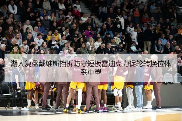 湖人复盘戴维斯挡拆防守短板雷迪克力促轮转换位体系重塑