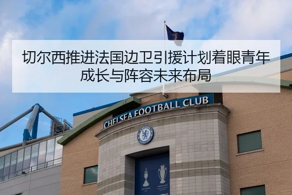 切尔西推进法国边卫引援计划着眼青年成长与阵容未来布局